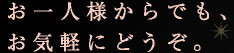 お一人様からでも、お気軽にどうぞ