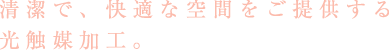 清潔で、快適な空間をご提供する光触媒加工。